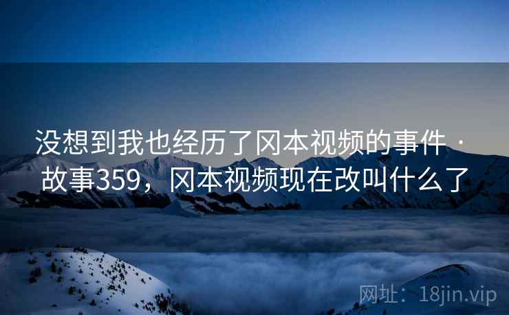 没想到我也经历了冈本视频的事件 · 故事359，冈本视频现在改叫什么了
