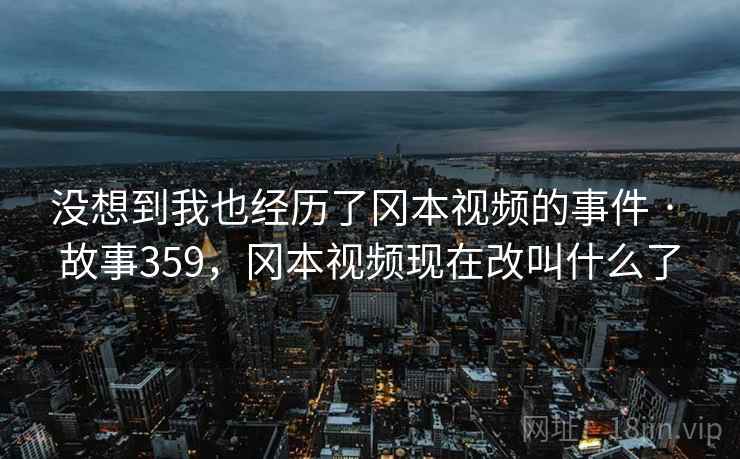 没想到我也经历了冈本视频的事件 · 故事359，冈本视频现在改叫什么了