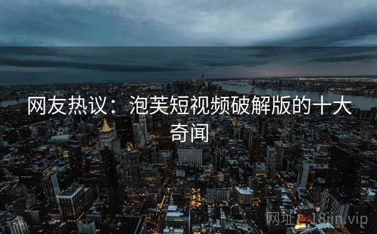 网友热议：泡芙短视频破解版的十大奇闻