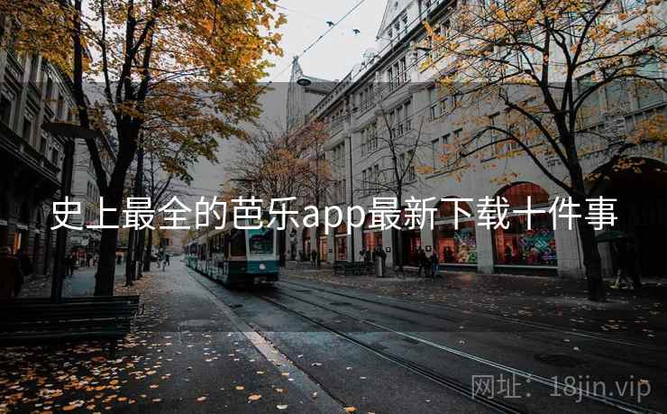 史上最全的芭乐app最新下载十件事
