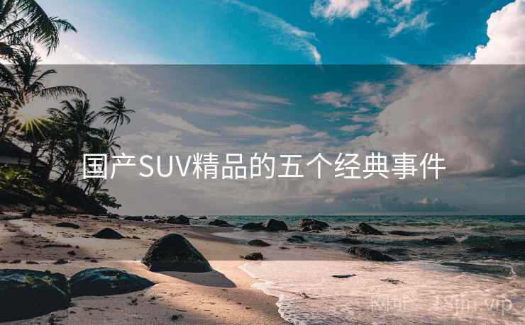 国产SUV精品的五个经典事件