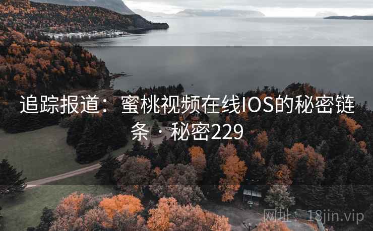 追踪报道：蜜桃视频在线IOS的秘密链条 · 秘密229