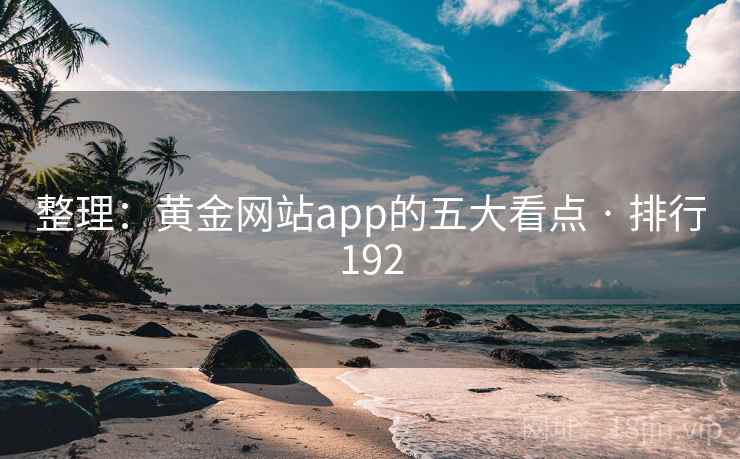 整理:黄金网站app的五大看点 · 排行192 整理:黄金网站app的五大看点 · 排行192