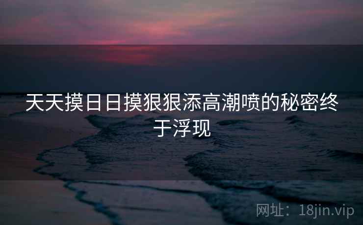 天天摸日日摸狠狠添高潮喷的秘密终于浮现