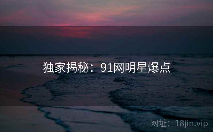 独家揭秘:91网明星爆点 独家揭秘:91网明星爆点
