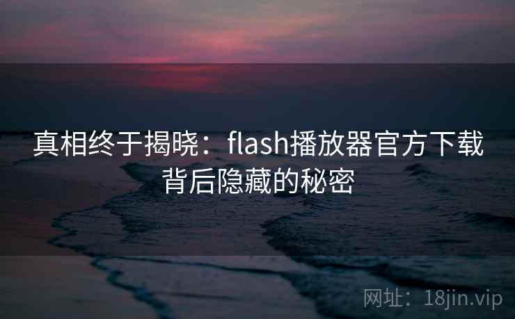 真相终于揭晓:flash播放器官方下载背后隐藏的秘密 真相终于揭晓:flash播放器官方下载背后隐藏的秘密