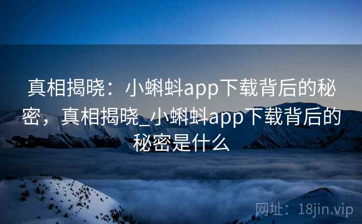 真相揭晓:小蝌蚪app下载背后的秘密,真相揭晓_小蝌蚪app下载背后的秘密是什么 真相揭晓:小蝌蚪app下载背后的秘密,真相揭晓_小蝌蚪app下载背后的秘密是什么