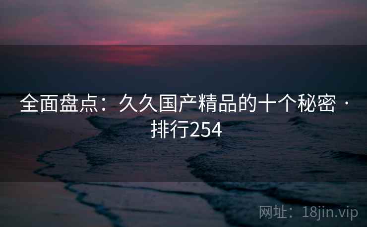 全面盘点：久久国产精品的十个秘密 · 排行254