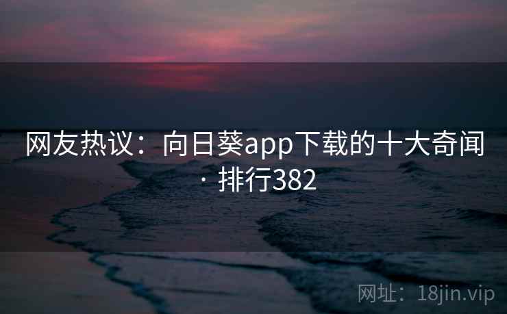网友热议：向日葵app下载的十大奇闻 · 排行382