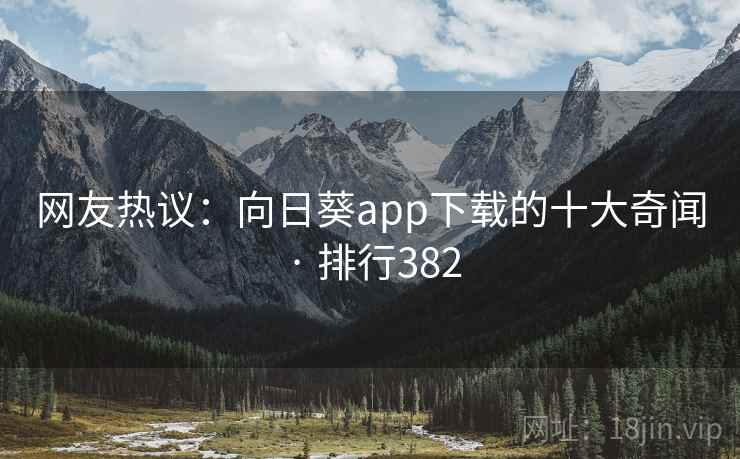 网友热议：向日葵app下载的十大奇闻 · 排行382