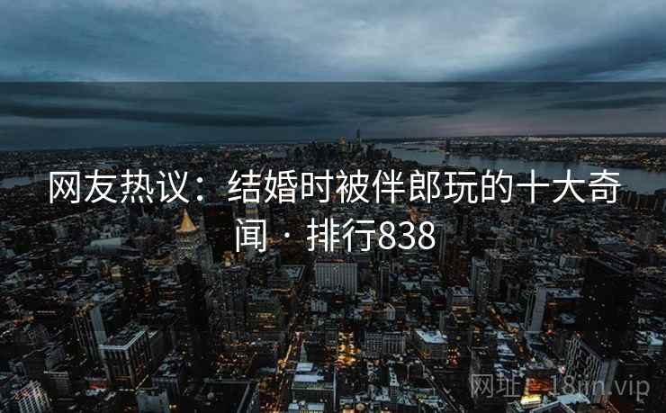 网友热议：结婚时被伴郎玩的十大奇闻 · 排行838