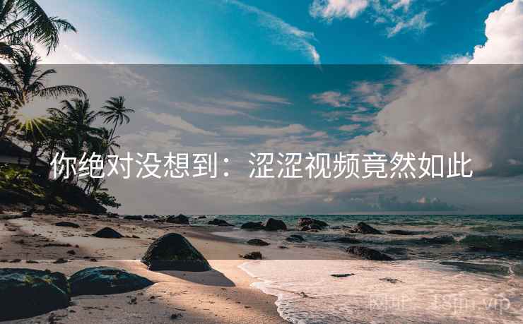 你绝对没想到:涩涩视频竟然如此 你绝对没想到:涩涩视频竟然如此