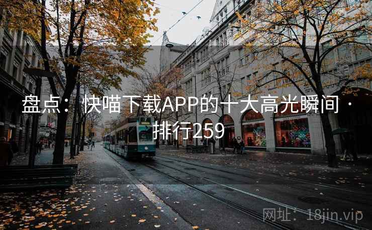 盘点:快喵下载APP的十大高光瞬间 · 排行259 盘点:快喵下载APP的十大高光瞬间 · 排行259