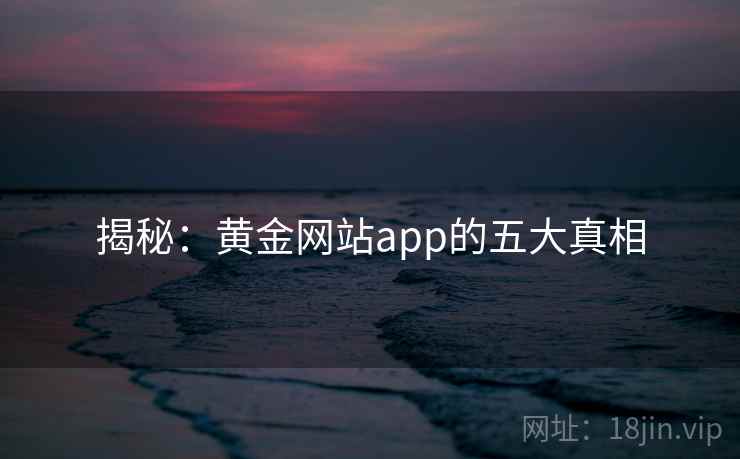 揭秘:黄金网站app的五大真相 揭秘:黄金网站app的五大真相
