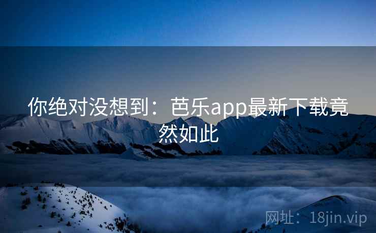 你绝对没想到：芭乐app最新下载竟然如此
