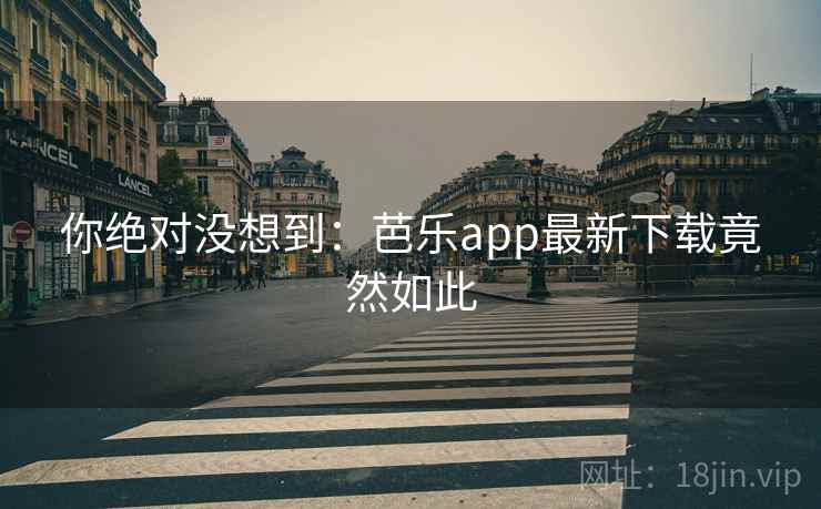 你绝对没想到：芭乐app最新下载竟然如此