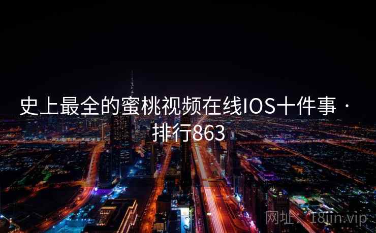 史上最全的蜜桃视频在线IOS十件事 · 排行863