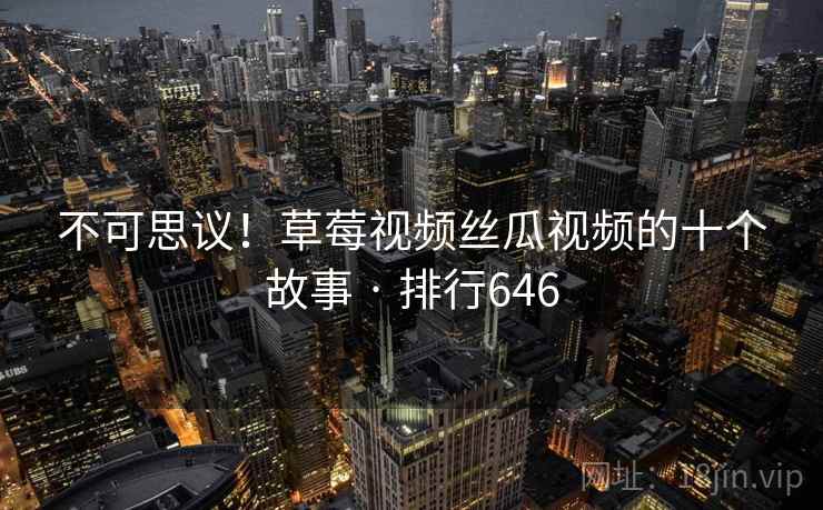 不可思议!草莓视频丝瓜视频的十个故事 · 排行646 不可思议!草莓视频丝瓜视频的十个故事 · 排行646