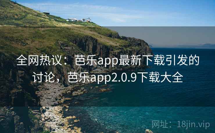 全网热议：芭乐app最新下载引发的讨论，芭乐app2.0.9下载大全