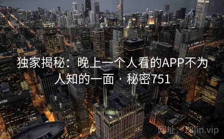 独家揭秘：晚上一个人看的APP不为人知的一面 · 秘密751