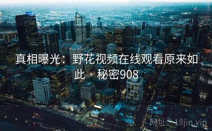 真相曝光：野花视频在线观看原来如此 · 秘密908