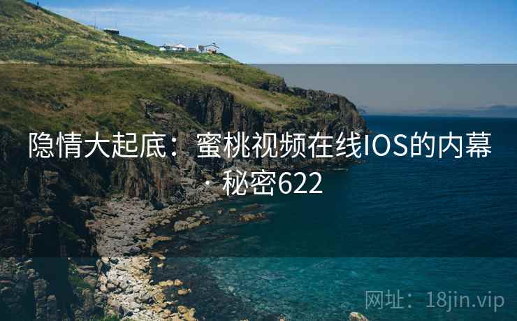 隐情大起底:蜜桃视频在线IOS的内幕 · 秘密622 隐情大起底:蜜桃视频在线IOS的内幕 · 秘密622