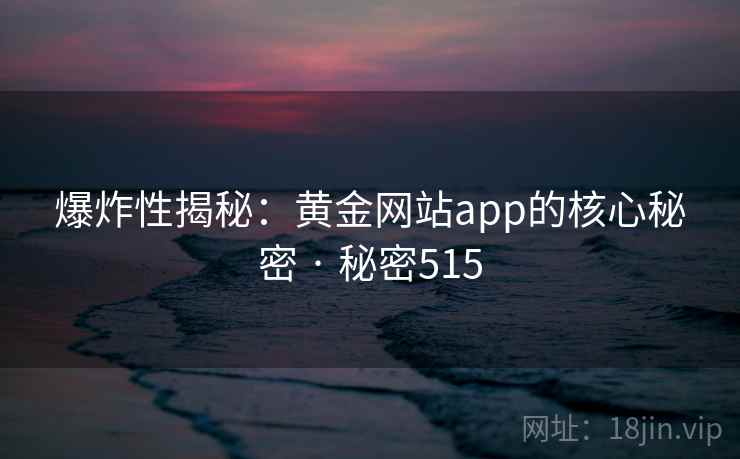 爆炸性揭秘:黄金网站app的核心秘密 · 秘密515 爆炸性揭秘:黄金网站app的核心秘密 · 秘密515