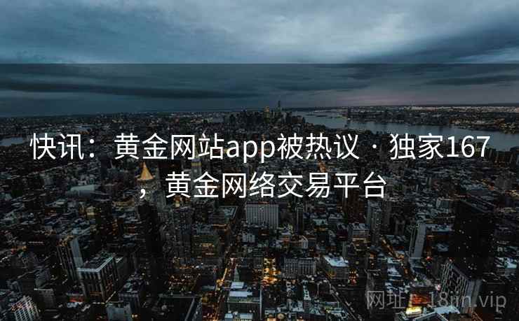 快讯：黄金网站app被热议 · 独家167，黄金网络交易平台