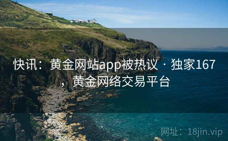 快讯：黄金网站app被热议 · 独家167，黄金网络交易平台